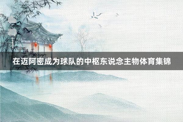 在迈阿密成为球队的中枢东说念主物体育集锦