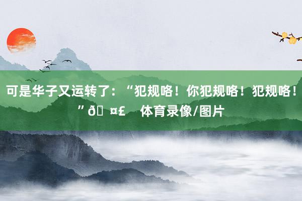 可是华子又运转了：“犯规咯！你犯规咯！犯规咯！”🤣    体育录像/图片