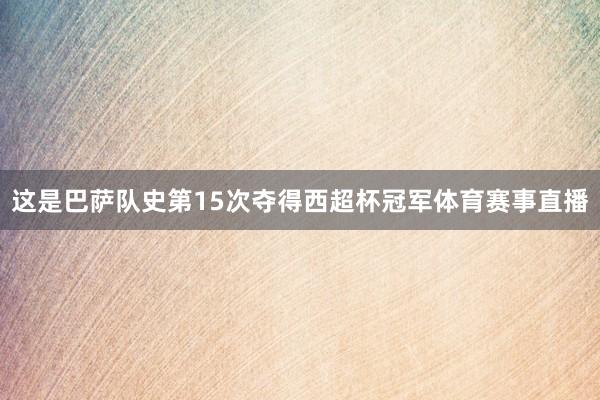 这是巴萨队史第15次夺得西超杯冠军体育赛事直播
