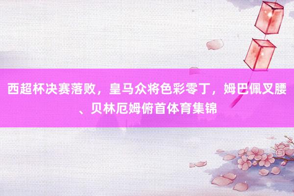 西超杯决赛落败，皇马众将色彩零丁，姆巴佩叉腰、贝林厄姆俯首体育集锦