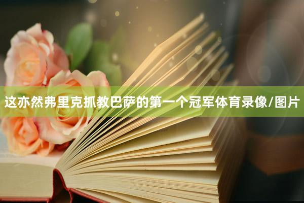 这亦然弗里克抓教巴萨的第一个冠军体育录像/图片