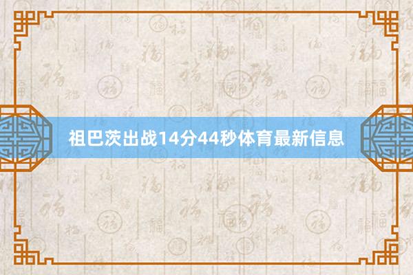 祖巴茨出战14分44秒体育最新信息