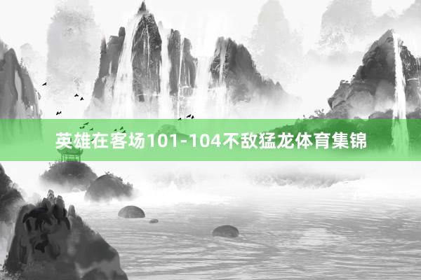 英雄在客场101-104不敌猛龙体育集锦