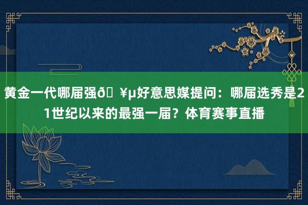黄金一代哪届强🥵好意思媒提问：哪届选秀是21世纪以来的最强一届？体育赛事直播