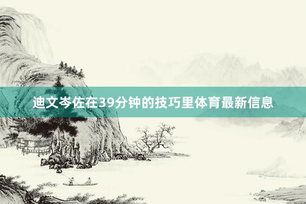 迪文岑佐在39分钟的技巧里体育最新信息