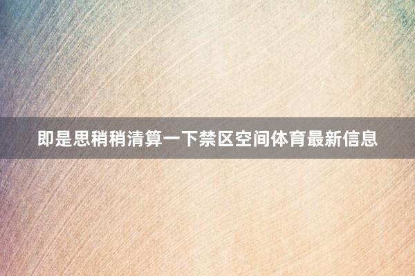 即是思稍稍清算一下禁区空间体育最新信息