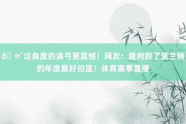 🤯这角度的满弓更震憾！网友：裁判毁了莫兰特的年度最好扣篮！体育赛事直播