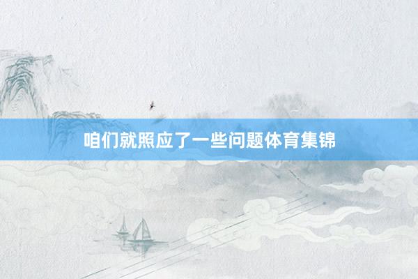 咱们就照应了一些问题体育集锦