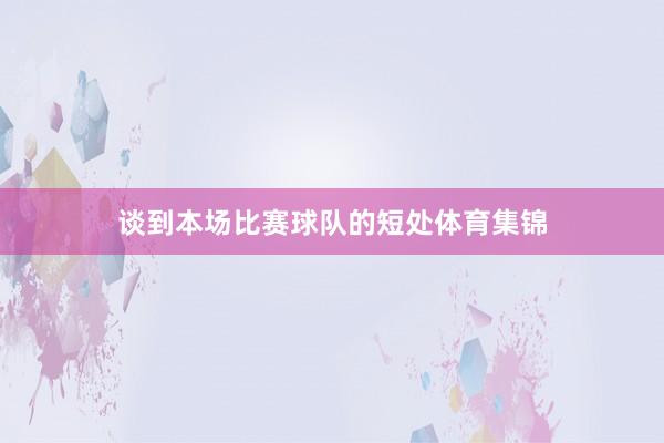 谈到本场比赛球队的短处体育集锦