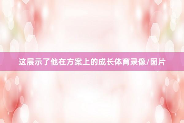 这展示了他在方案上的成长体育录像/图片