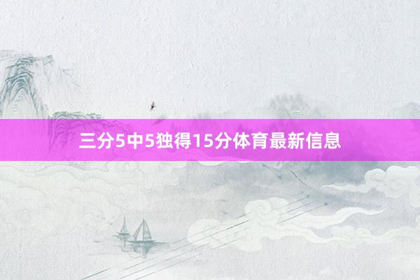 三分5中5独得15分体育最新信息