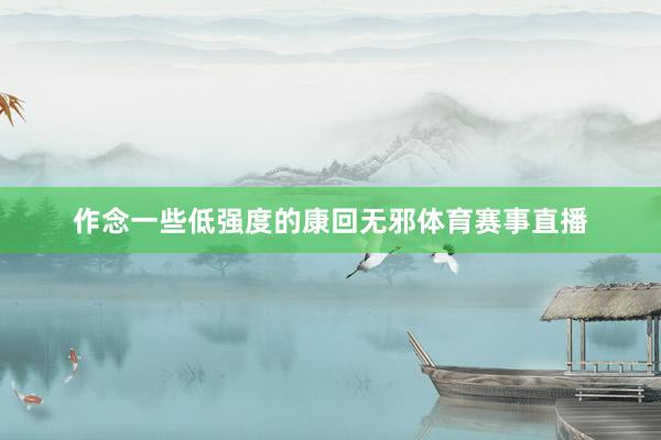 作念一些低强度的康回无邪体育赛事直播