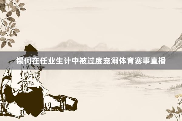 锡何在任业生计中被过度宠溺体育赛事直播