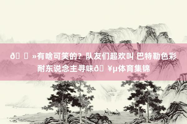 👻有啥可笑的？队友们超欢叫 巴特勒色彩耐东说念主寻味🥵体育集锦