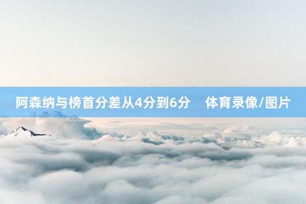 阿森纳与榜首分差从4分到6分    体育录像/图片