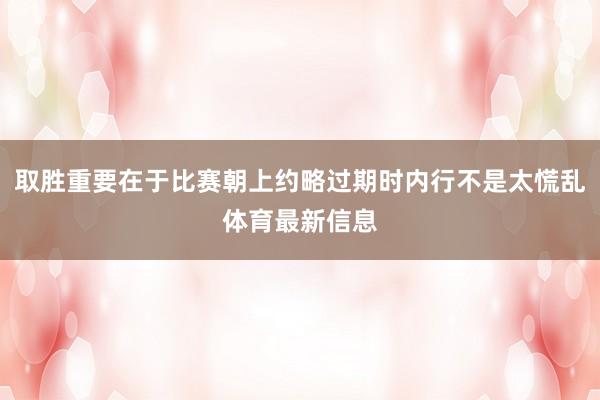 取胜重要在于比赛朝上约略过期时内行不是太慌乱体育最新信息