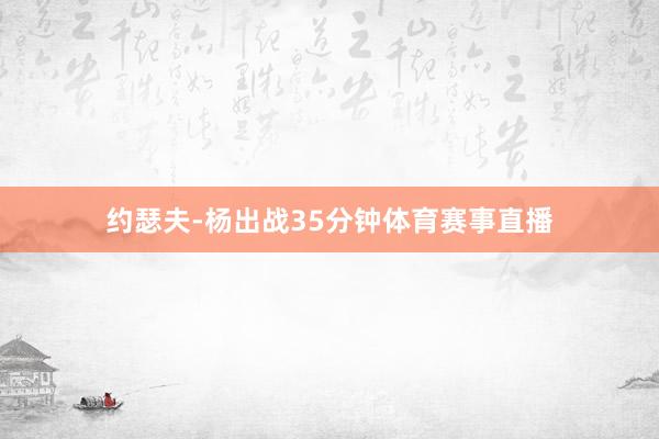 约瑟夫-杨出战35分钟体育赛事直播