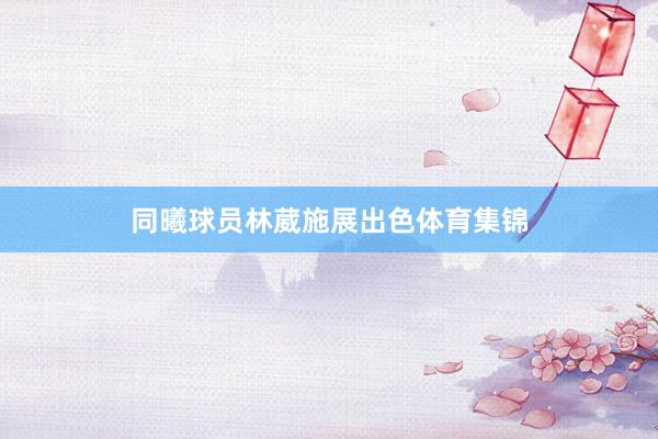 同曦球员林葳施展出色体育集锦