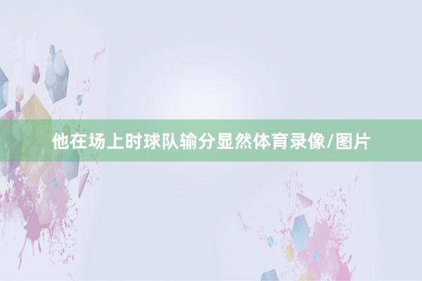 他在场上时球队输分显然体育录像/图片