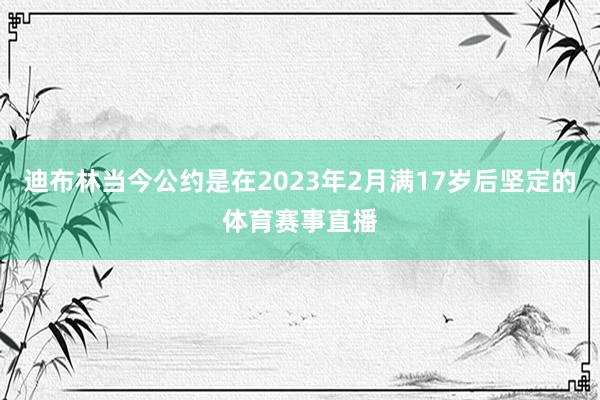 迪布林当今公约是在2023年2月满17岁后坚定的体育赛事直播