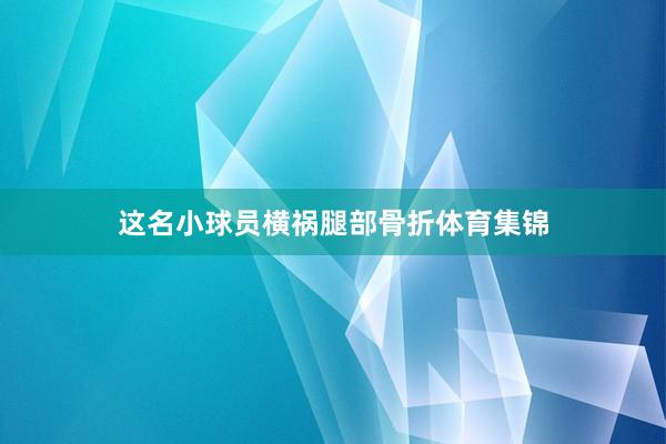 这名小球员横祸腿部骨折体育集锦