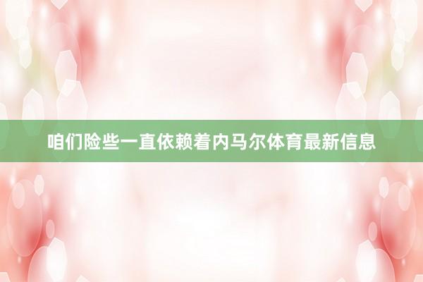 咱们险些一直依赖着内马尔体育最新信息