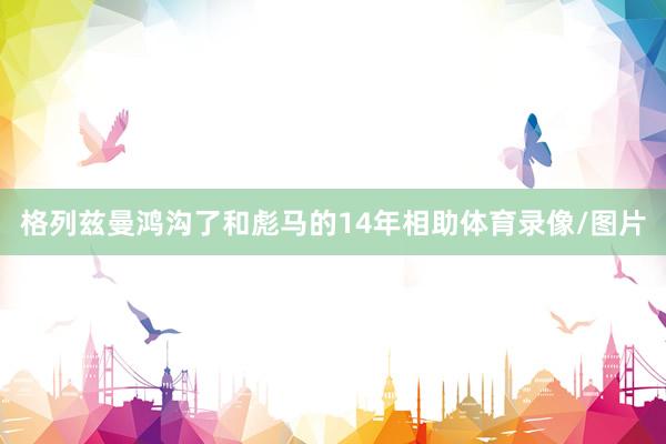 格列兹曼鸿沟了和彪马的14年相助体育录像/图片