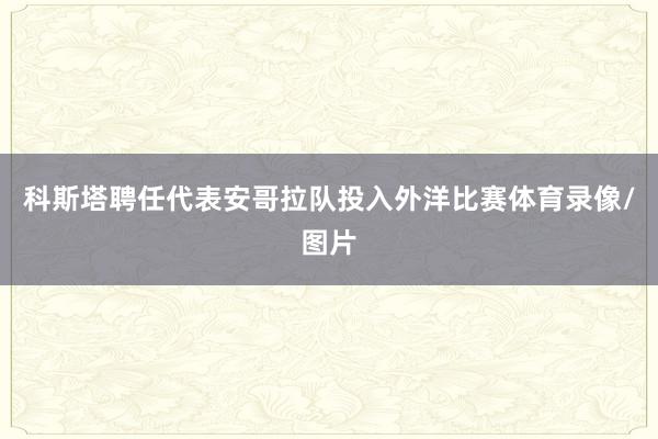 科斯塔聘任代表安哥拉队投入外洋比赛体育录像/图片