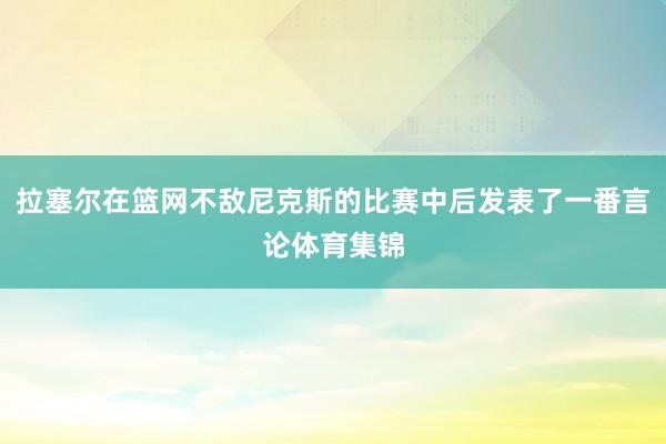 拉塞尔在篮网不敌尼克斯的比赛中后发表了一番言论体育集锦