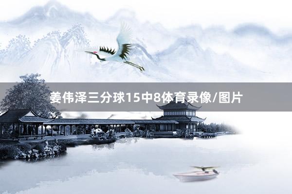 姜伟泽三分球15中8体育录像/图片
