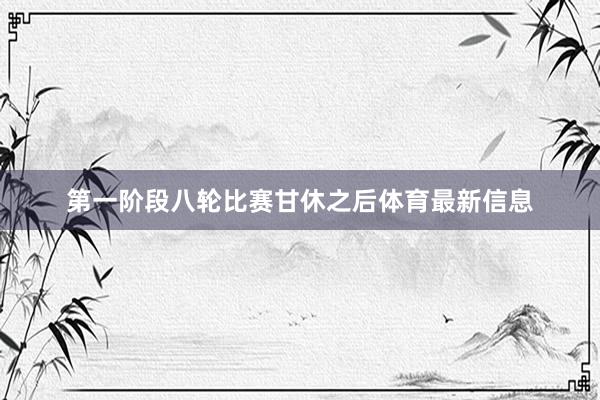 第一阶段八轮比赛甘休之后体育最新信息
