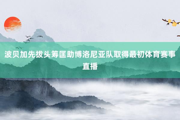 波贝加先拔头筹匡助博洛尼亚队取得最初体育赛事直播