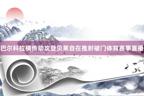 巴尔科拉横传助攻登贝莱自在推射破门体育赛事直播