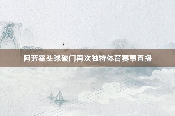 阿劳霍头球破门再次独特体育赛事直播