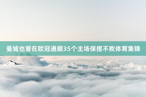 曼城也曾在欧冠通顺35个主场保捏不败体育集锦