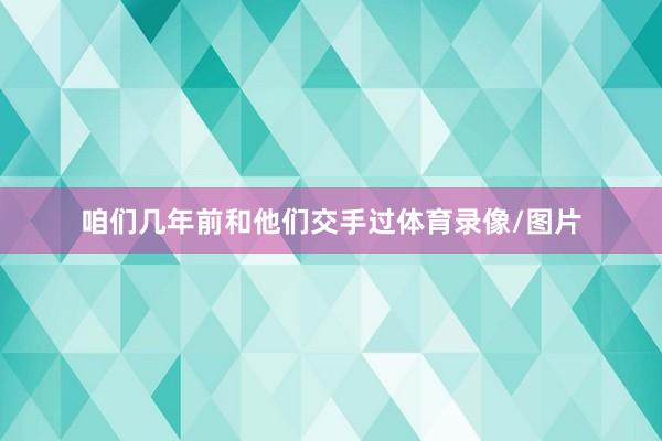 咱们几年前和他们交手过体育录像/图片