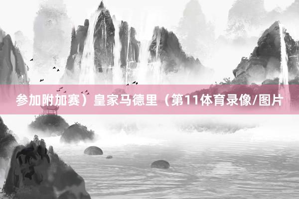 参加附加赛）皇家马德里（第11体育录像/图片