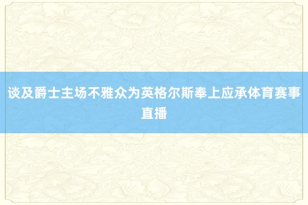谈及爵士主场不雅众为英格尔斯奉上应承体育赛事直播