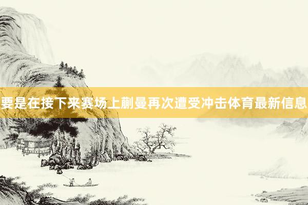 要是在接下来赛场上蒯曼再次遭受冲击体育最新信息