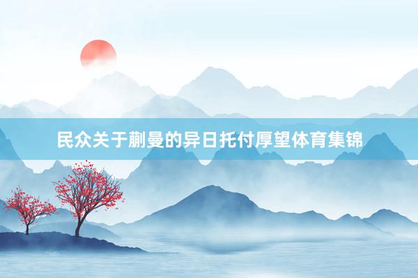 民众关于蒯曼的异日托付厚望体育集锦