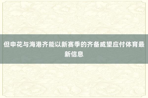 但申花与海港齐能以新赛季的齐备威望应付体育最新信息