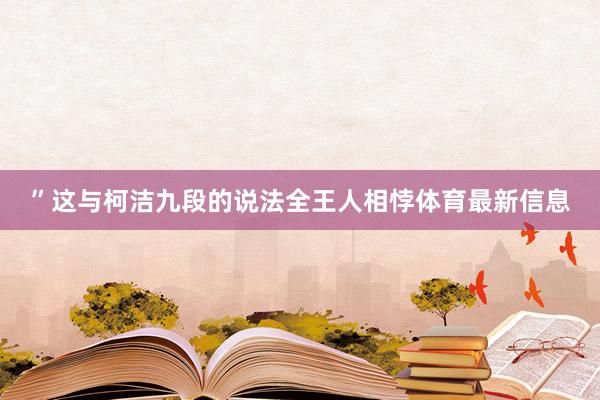 ”　　这与柯洁九段的说法全王人相悖体育最新信息