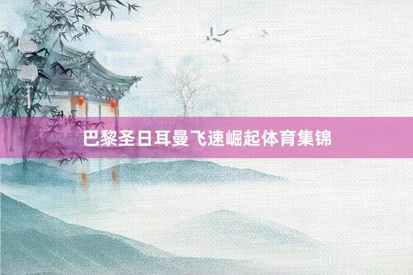 巴黎圣日耳曼飞速崛起体育集锦