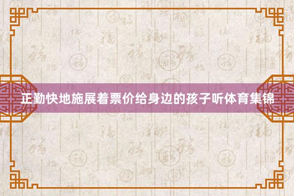 正勤快地施展着票价给身边的孩子听体育集锦