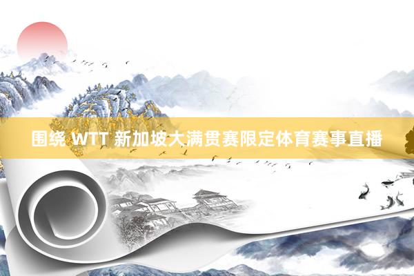 围绕 WTT 新加坡大满贯赛限定体育赛事直播