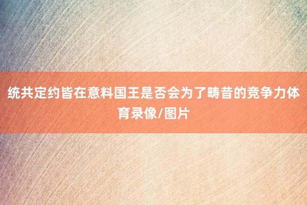 统共定约皆在意料国王是否会为了畴昔的竞争力体育录像/图片