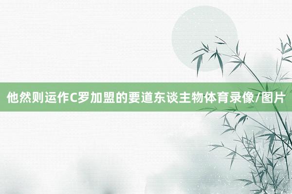 他然则运作C罗加盟的要道东谈主物体育录像/图片
