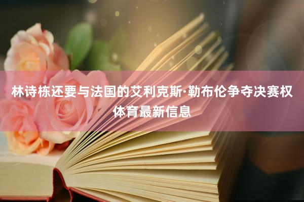 林诗栋还要与法国的艾利克斯·勒布伦争夺决赛权体育最新信息