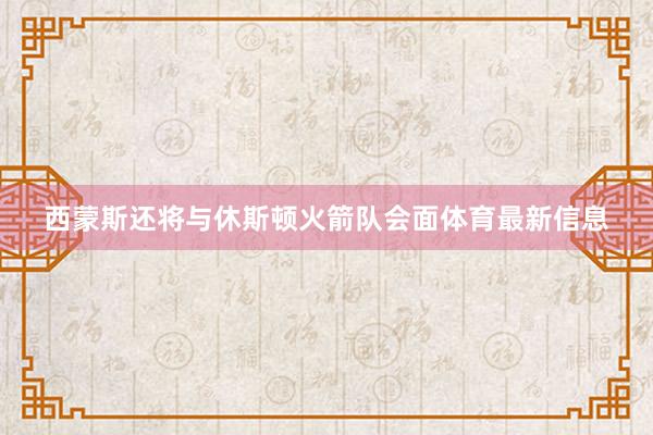 西蒙斯还将与休斯顿火箭队会面体育最新信息