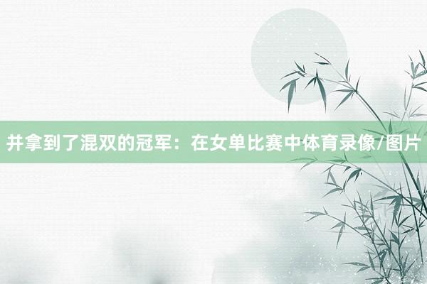 并拿到了混双的冠军：在女单比赛中体育录像/图片